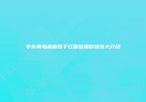 华东青岛赤霞珠干红葡萄酒价格表大介绍