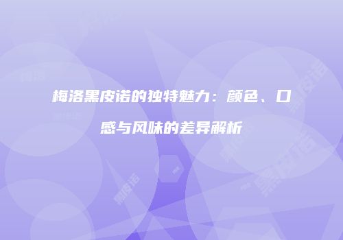 梅洛黑皮诺的独特魅力：颜色、口感与风味的差异解析