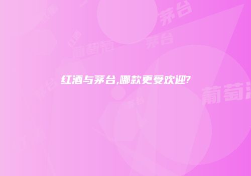 红酒与茅台,哪款更受欢迎?