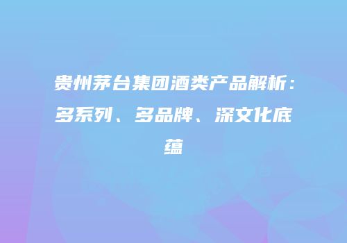 贵州茅台集团酒类产品解析：多系列、多品牌、深文化底蕴