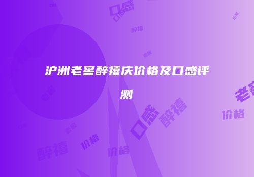 沪洲老窖醉禧庆价格及口感评测