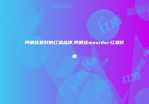 阿根廷最好的红酒品牌,阿根廷mesidor红酒价格