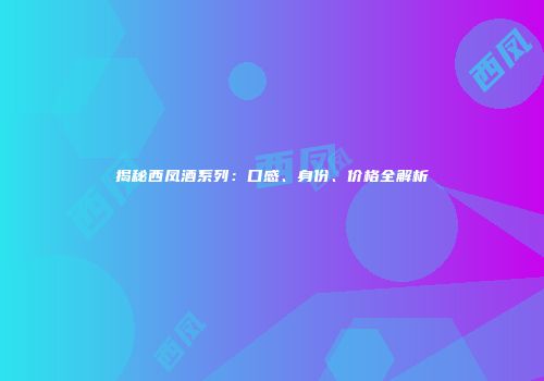 揭秘西凤酒系列：口感、身份、价格全解析