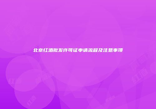 北京红酒批发许可证申请流程及注意事项