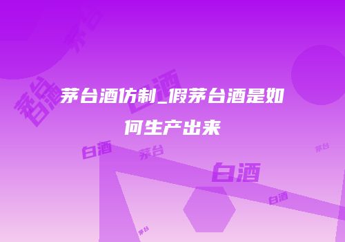 茅台酒仿制_假茅台酒是如何生产出来