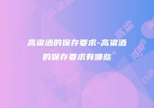 高粱酒的保存要求-高粱酒的保存要求有哪些