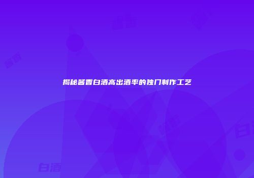 揭秘酱香白酒高出酒率的独门制作工艺