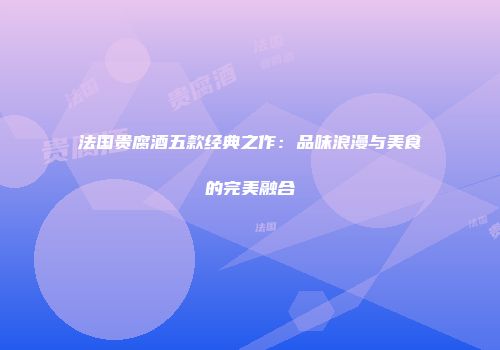 法国贵腐酒五款经典之作：品味浪漫与美食的完美融合