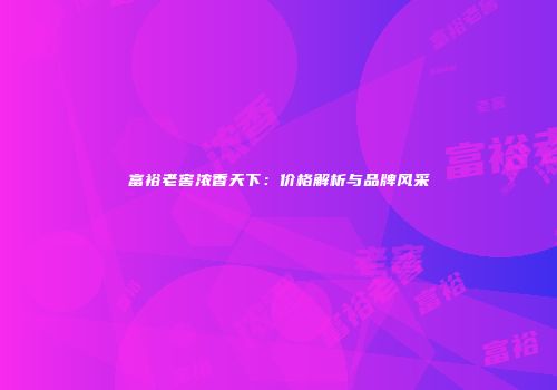 富裕老窖浓香天下：价格解析与品牌风采