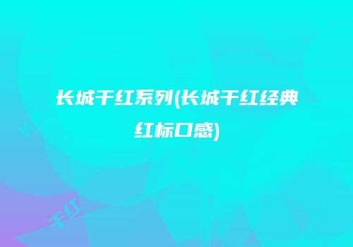 长城干红系列(长城干红经典红标口感)