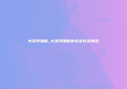 大凌河酒业_大凌河酒业协会会长定制款