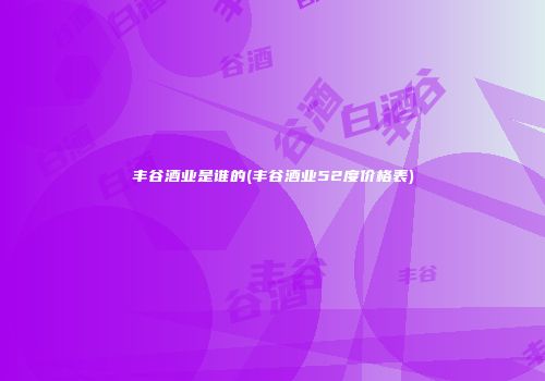 丰谷酒业是谁的(丰谷酒业52度价格表)