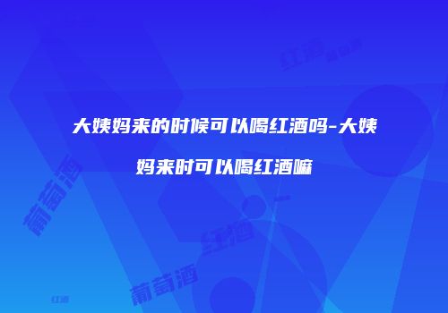 大姨妈来的时候可以喝红酒吗-大姨妈来时可以喝红酒嘛