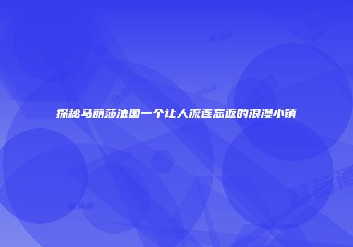 探秘马丽莎法国一个让人流连忘返的浪漫小镇