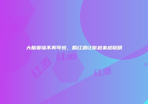 大脑萎缩不再可怕，喝红酒让你越来越聪明