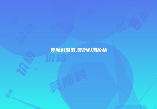 莫斯科国酒,莫斯科酒价格