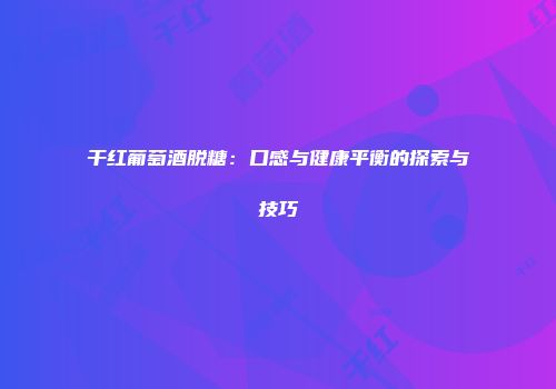 干红葡萄酒脱糖：口感与健康平衡的探索与技巧