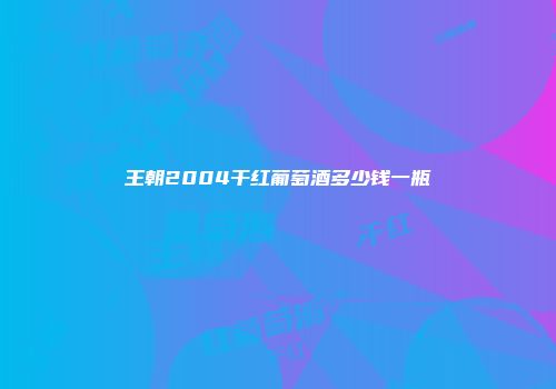 王朝2004干红葡萄酒多少钱一瓶