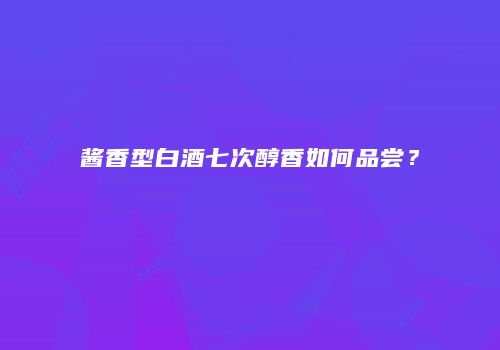 酱香型白酒七次醇香如何品尝？
