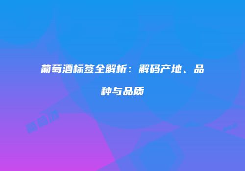 葡萄酒标签全解析：解码产地、品种与品质