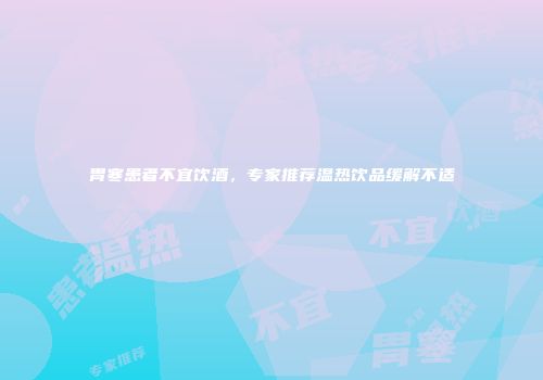 胃寒患者不宜饮酒，专家推荐温热饮品缓解不适