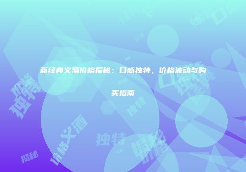 蓝经典义酒价格揭秘：口感独特，价格波动与购买指南