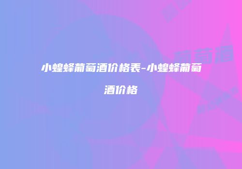 小蝗蜂葡萄酒价格表-小蝗蜂葡萄酒价格