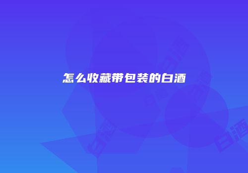 怎么收藏带包装的白酒