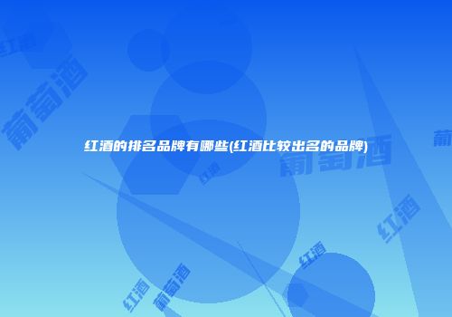 红酒的排名品牌有哪些(红酒比较出名的品牌)