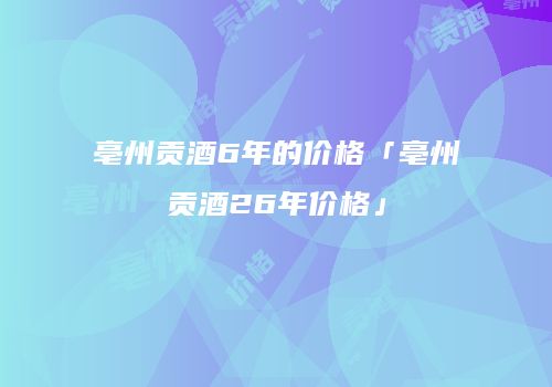 亳州贡酒6年的价格「亳州贡酒26年价格」