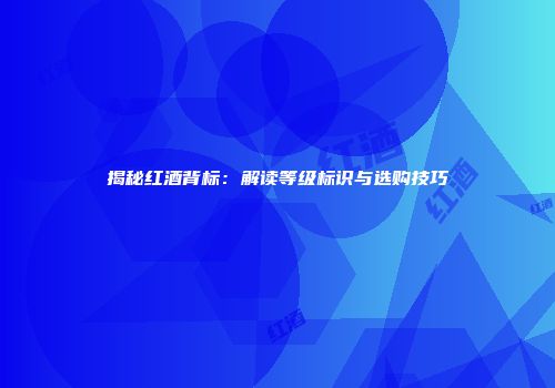 揭秘红酒背标：解读等级标识与选购技巧