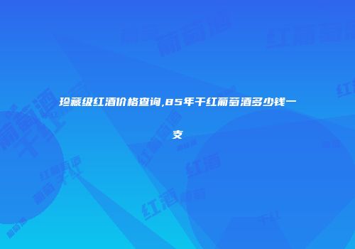 珍藏级红酒价格查询,85年干红葡萄酒多少钱一支