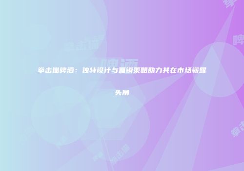 拳击猫啤酒：独特设计与营销策略助力其在市场崭露头角