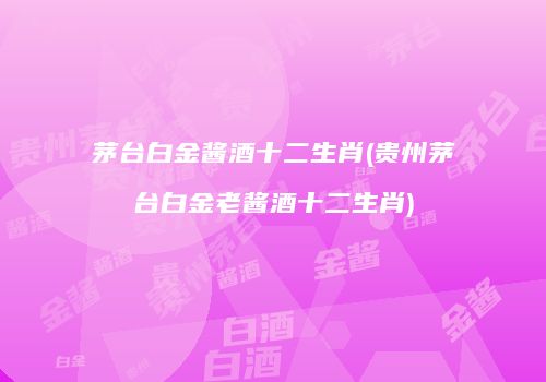 茅台白金酱酒十二生肖(贵州茅台白金老酱酒十二生肖)