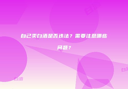 自己卖白酒是否违法？需要注意哪些问题？