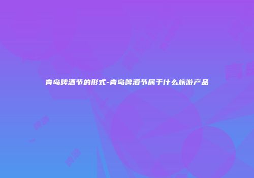青岛啤酒节的形式-青岛啤酒节属于什么旅游产品