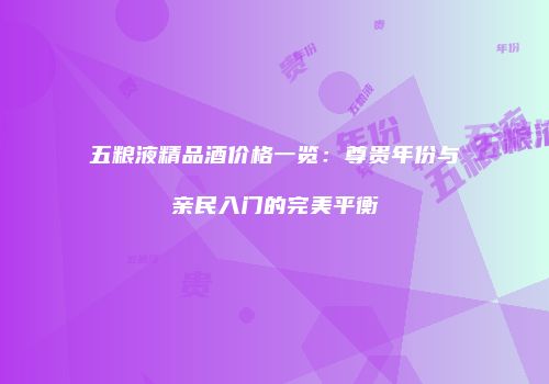 五粮液精品酒价格一览：尊贵年份与亲民入门的完美平衡