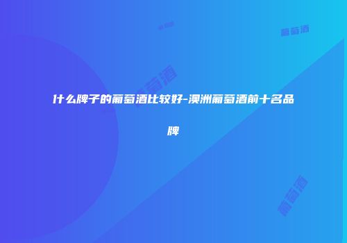 什么牌子的葡萄酒比较好-澳洲葡萄酒前十名品牌