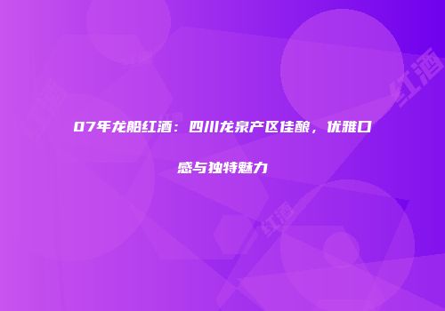07年龙船红酒：四川龙泉产区佳酿，优雅口感与独特魅力