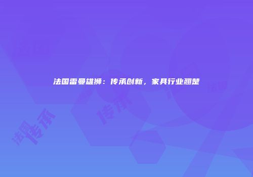 法国雷曼雄狮：传承创新，家具行业翘楚