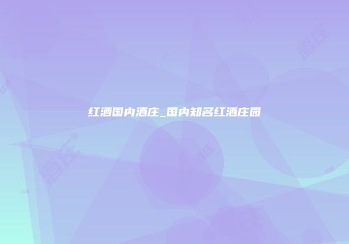 红酒国内酒庄_国内知名红酒庄园