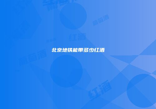 北京地铁能带多少红酒