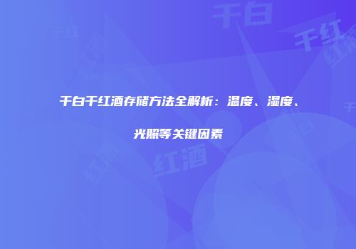 干白干红酒存储方法全解析：温度、湿度、光照等关键因素