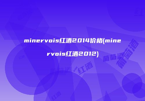 minervois红酒2014价格(minervois红酒2012)