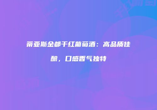 蒂亚斯金都干红葡萄酒：高品质佳酿，口感香气独特
