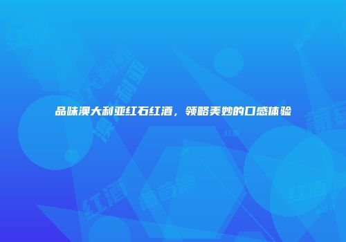 品味澳大利亚红石红酒，领略美妙的口感体验