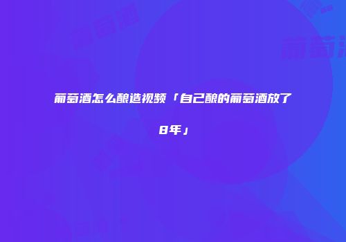 葡萄酒怎么酿造视频「自己酿的葡萄酒放了8年」