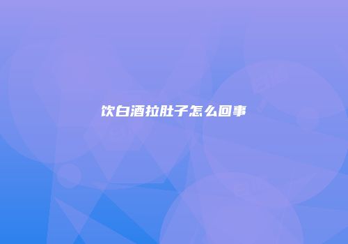 饮白酒拉肚子怎么回事