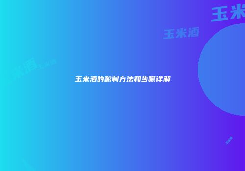 玉米酒的酿制方法和步骤详解