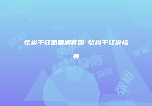 张裕干红葡萄酒官网_张裕干红价格表